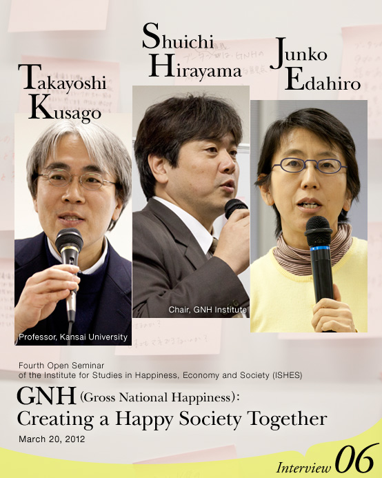 Fourth Open Seminar of the Institute for Studies in Happiness, Economy and Society (ISHES) GNH (Gross National Happiness): Creating a Happy Society Together (March 20, 2012) :Takayoshi Kusago (Faculty of Sociology, Kansai University), Shuichi Hirayama (Chair, GNH Institute), and Junko Edahiro  Interview06