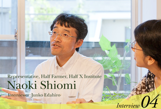 Interview with Naoki Shiomi, Representative, Half Farmer, Half X Institute  Interviewer: Junko Edahiro Interview04