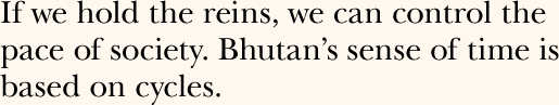 If we hold the reins, we can control the pace of society. Bhutan's sense of time is based on cycles.